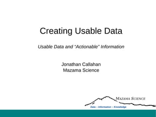 Creating Usable Data
Usable Data and “Actionable” Information
Jonathan Callahan
Mazama Science
MAZAMA SCIENCE
Data – Information – Knowledge
 