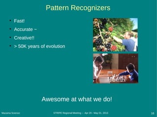 Mazama Science 16STRIPE Regional Meeting -- Apr 29 - May 01, 2013
Pattern Recognizers

Fast!

Accurate ~

Creative!!

> 50K years of evolution
Awesome at what we do!
 