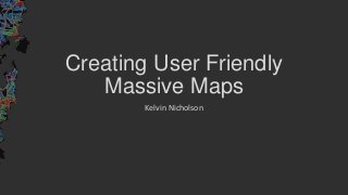 Creating User Friendly
Massive Maps
Kelvin Nicholson
 