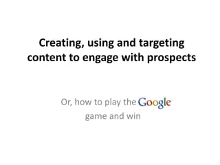 Creating, using and targeting
content to engage with prospects


      Or, how to play the
            game and win
 