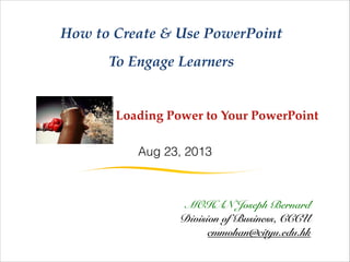 ~ Loading Power to Your PowerPoint

How to Create & Use PowerPoint 
To Engage Learners
MOHAN Joseph Bernard
Division of Business, CCCU
cmmohan@cityu.edu.hk
Aug 23, 2013
 