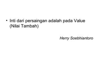 Inti dari persaingan adalah pada Value (Nilai Tambah) Herry Soebhiantoro 