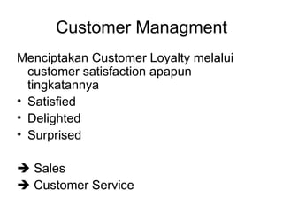 Customer Managment Menciptakan Customer Loyalty melalui customer satisfaction apapun tingkatannya Satisfied Delighted Surprised    Sales     Customer Service 
