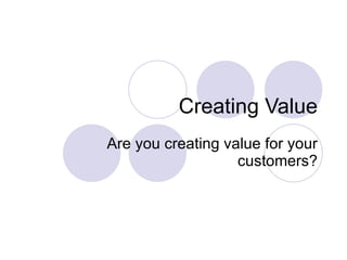 Creating Value Are you creating value for your customers? 