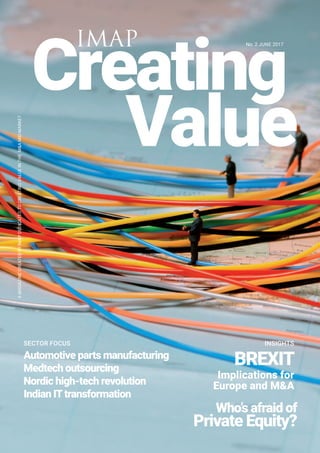no. 2 june 2017IMAP
BREXITAutomotive parts manufacturing
Medtech outsourcing
Nordic high-tech revolution
Indian ITtransformation
Sector focus
Implications for
Europe and M&A
amagazinecreatedbyimapdedicatedtocreatingvalueintheM&Amid-market
Creating
value
INSIGHTS
Who’s afraid of
Private Equity?
 