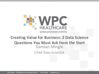 Creating Value for Business: 2 Data Science
Questions You Must Ask from the Start
Damian Mingle
Chief Data Scientist
 