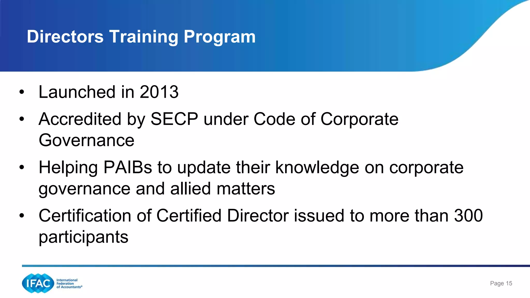 Page 15
Directors Training Program
• Launched in 2013
• Accredited by SECP under Code of Corporate
Governance
• Helping PAIBs to update their knowledge on corporate
governance and allied matters
• Certification of Certified Director issued to more than 300
participants
 