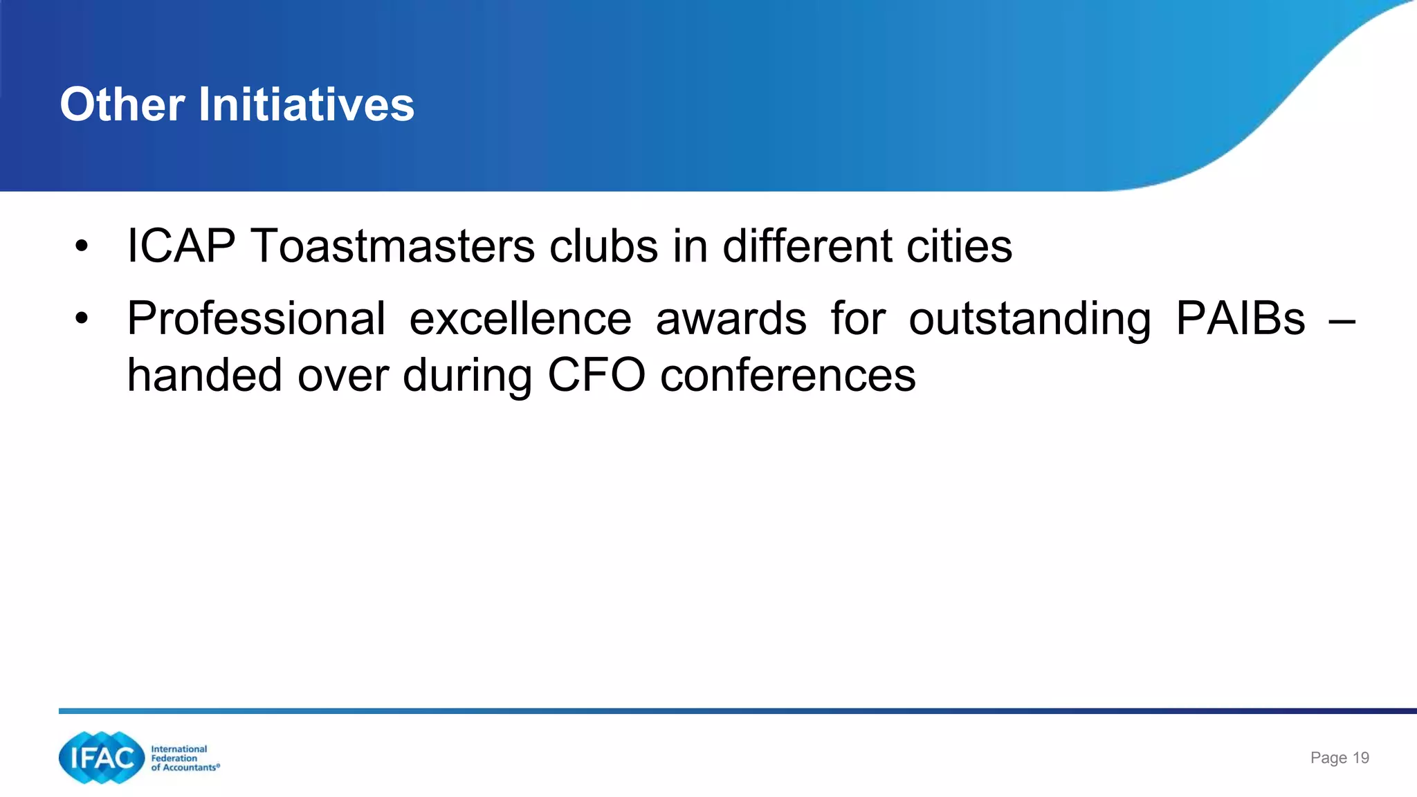 Page 19
Other Initiatives
• ICAP Toastmasters clubs in different cities
• Professional excellence awards for outstanding PAIBs –
handed over during CFO conferences
 