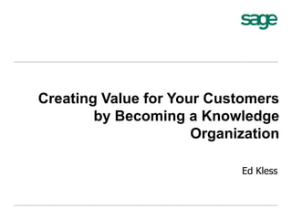 Creating Value for Your Customers
by Becoming a Knowledge
Organization
Ed Kless
 