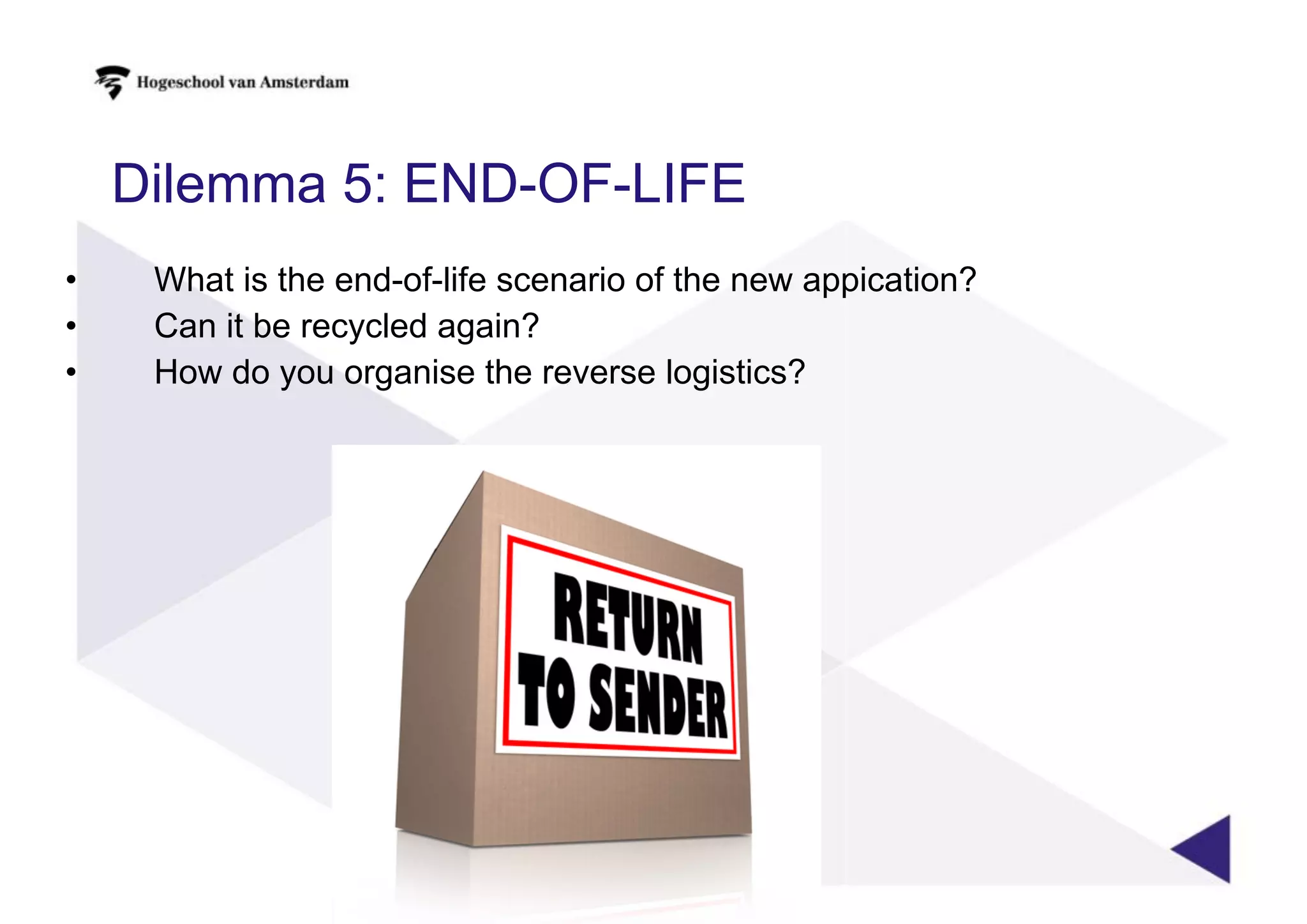 Dilemma 5: END-OF-LIFE
• What is the end-of-life scenario of the new appication?
• Can it be recycled again?
• How do you organise the reverse logistics?
 