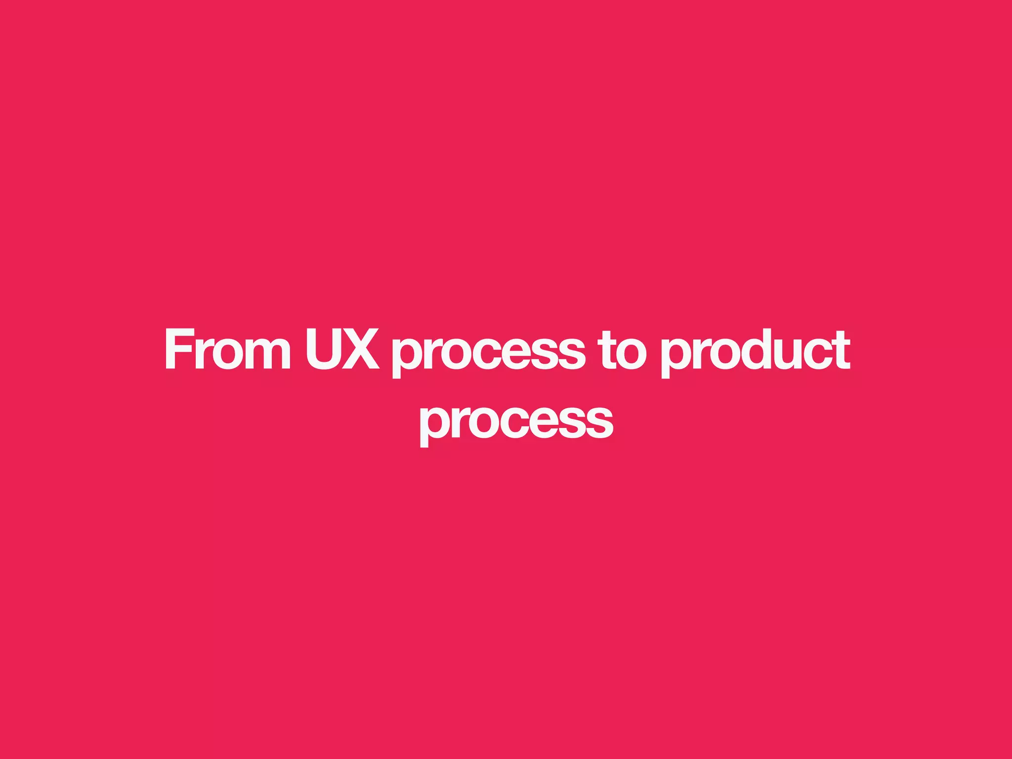 From UX process to product
process
 