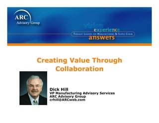 Creating Value Through
     Collaboration


   Dick Hill
   VP Manufacturing Advisory Services
   ARC Advisory Group
   crhill@ARCweb.com
 