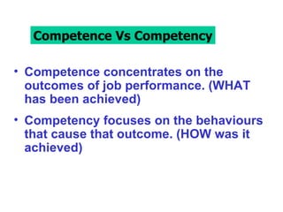 CccCompetence  Competency Competence concentrates on the outcomes of job performance. (WHAT has been achieved) Competency focuses on the behaviours that cause that outcome. (HOW was it achieved) Competence Vs Competency 