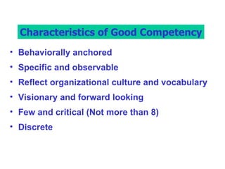 f Competencies Behaviorally anchored Specific and observable Reflect organizational culture and vocabulary Visionary and forward looking Few and critical (Not more than 8) Discrete Characteristics of Good Competency 