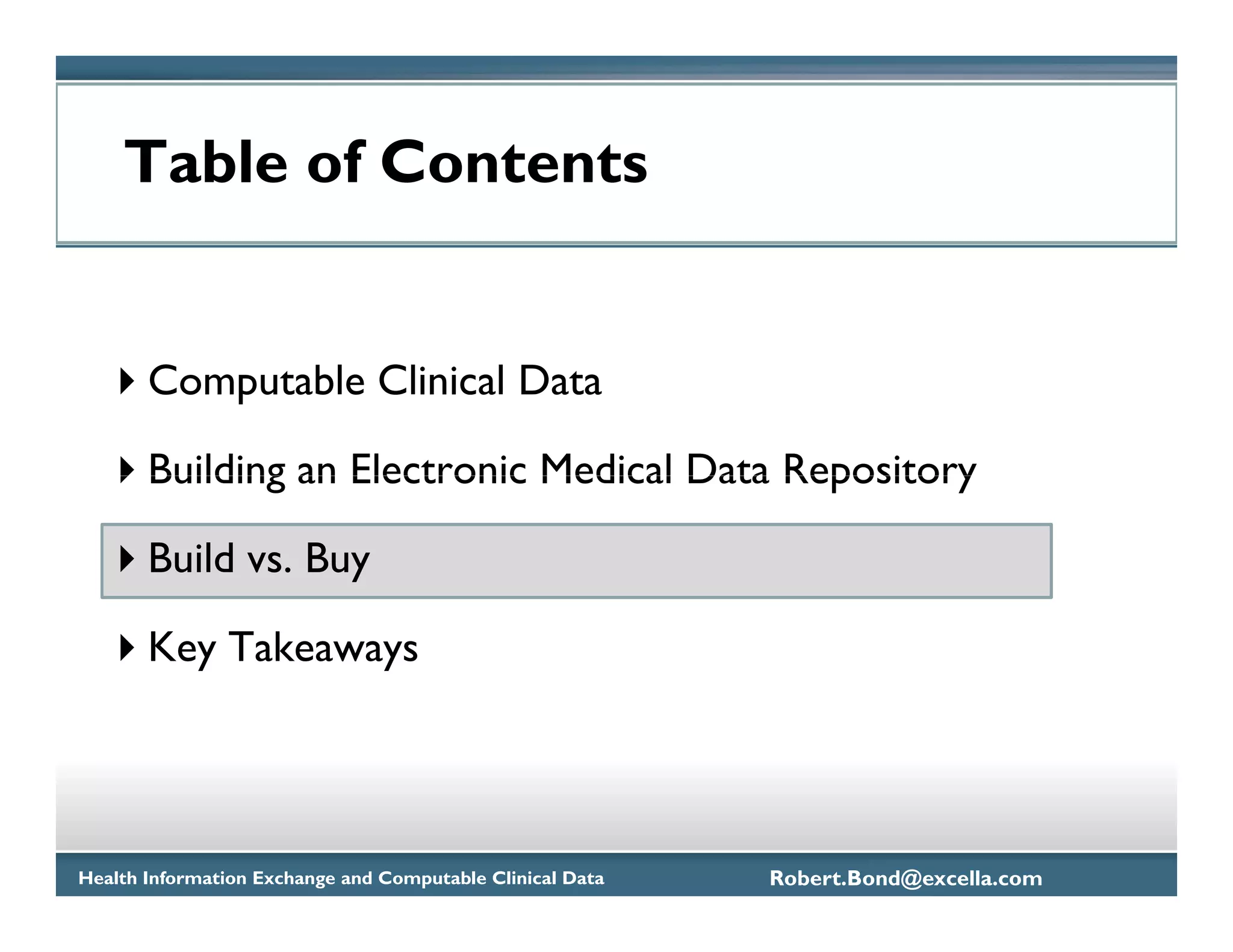 Table of Contents


       Computable Clinical Data

       Building an Electronic Medical Data Repository

       Build vs. Buy

       Key Takeaways




Health Information Exchange and Computable Clinical Data   Robert.Bond@excella.com
 