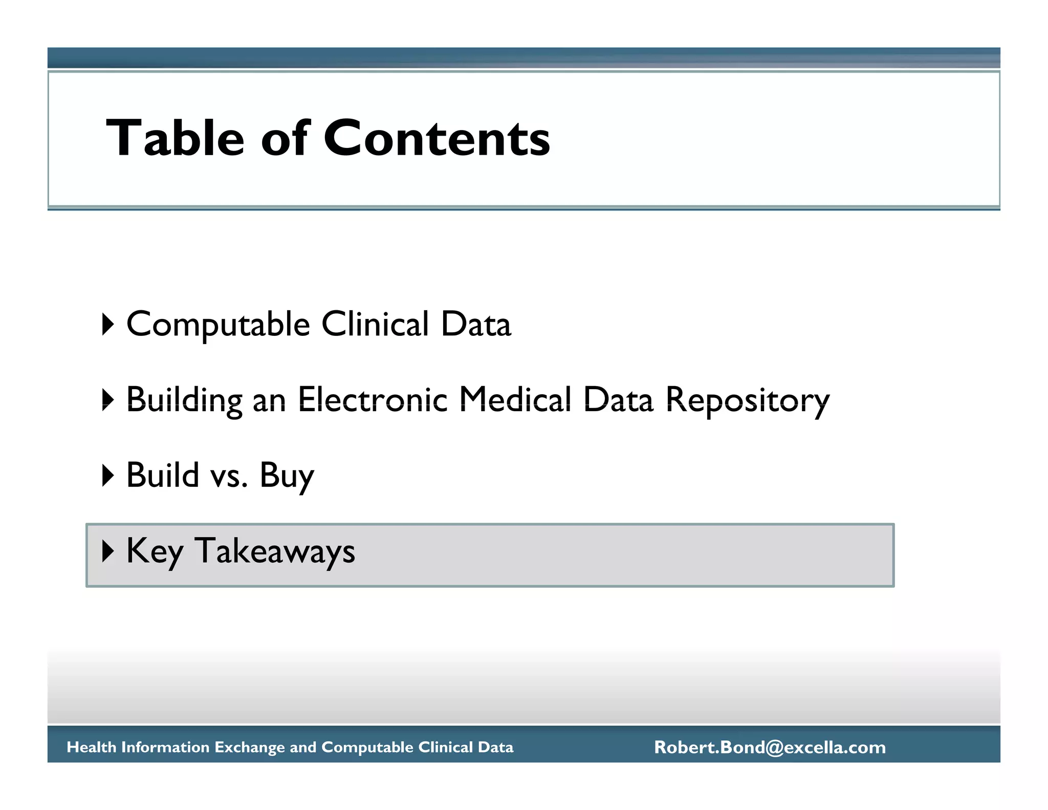 Table of Contents


       Computable Clinical Data

       Building an Electronic Medical Data Repository

       Build vs. Buy

       Key Takeaways




Health Information Exchange and Computable Clinical Data   Robert.Bond@excella.com
 