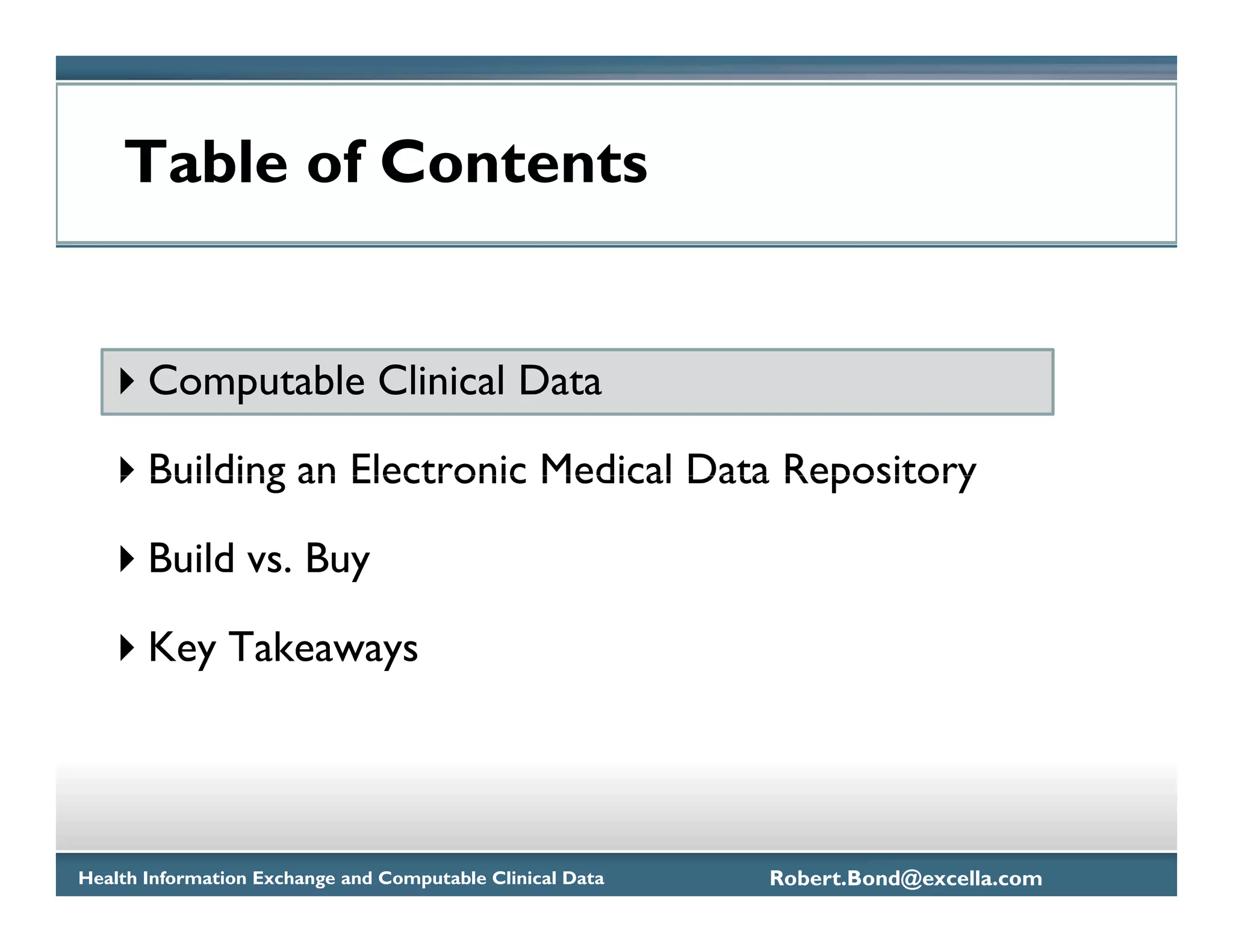 Table of Contents


       Computable Clinical Data

       Building an Electronic Medical Data Repository

       Build vs. Buy

       Key Takeaways




Health Information Exchange and Computable Clinical Data   Robert.Bond@excella.com
 