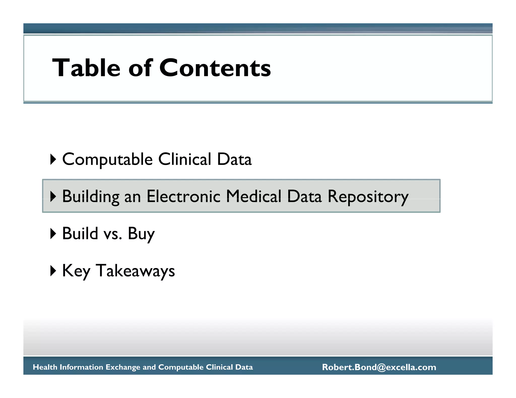 Table of Contents


       Computable Clinical Data

       Building an Electronic Medical Data Repository

       Build vs. Buy

       Key Takeaways




Health Information Exchange and Computable Clinical Data   Robert.Bond@excella.com
 