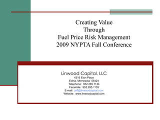 Creating Value Through Fuel Price Risk Management 2009 NYPTA Fall Conference Linwood Capital, LLC 4316 Eton Place Edina, Minnesota  55424 Telephone:  952.285.1134 Facsimile:  952.285.1135 E-mail:  [email_address] Website:  www.linwoodcapital.com 