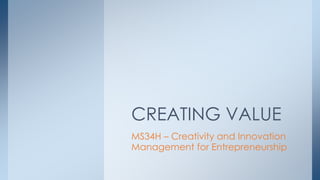 MS34H – Creativity and Innovation
Management for Entrepreneurship
CREATING VALUE
 
