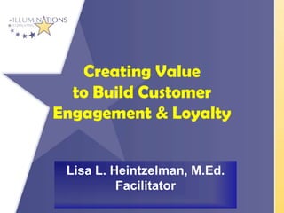 Creating Value
  to Build Customer
Engagement & Loyalty


 Lisa L. Heintzelman, M.Ed.
          Facilitator
 