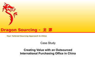 Case Study
Creating Value with an Outsourced
International Purchasing Office in China
Dragon Sourcing - 龙 源
Your Tailored Sourcing Approach to China
 