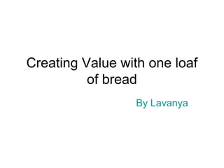 Creating Value with one loaf
          of bread
                 By Lavanya
 