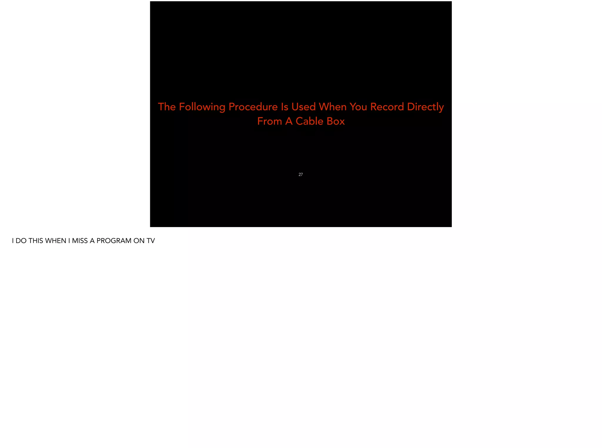 The Following Procedure Is Used When You Record Directly
From A Cable Box
27
I DO THIS WHEN I MISS A PROGRAM ON TV
 