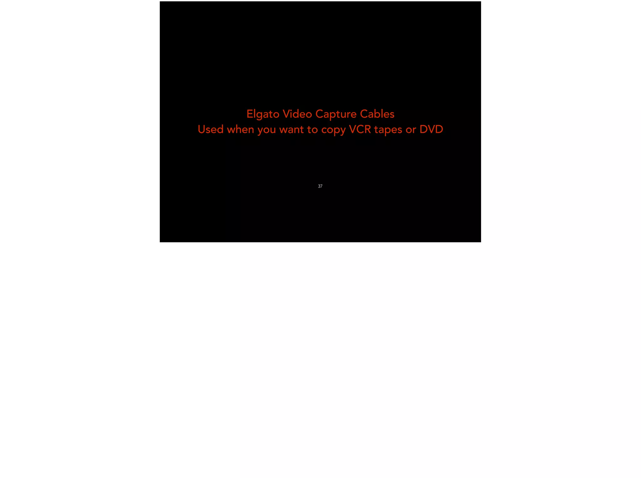 Elgato Video Capture Cables
Used when you want to copy VCR tapes or DVD
37
 