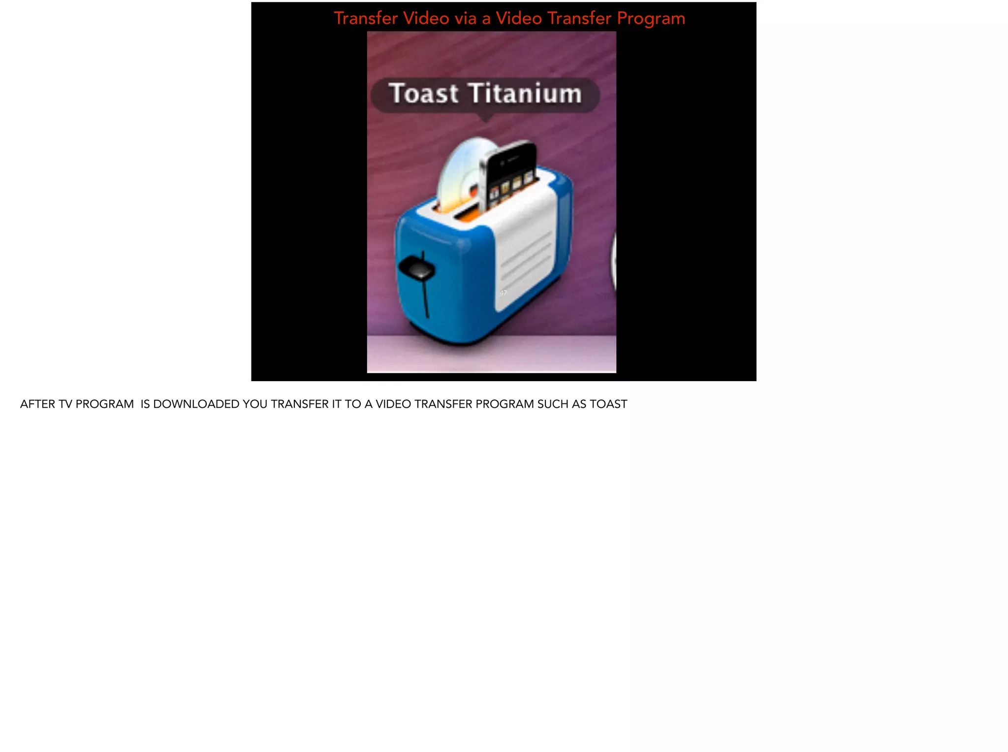 Transfer Video via a Video Transfer Program
47
AFTER TV PROGRAM IS DOWNLOADED YOU TRANSFER IT TO A VIDEO TRANSFER PROGRAM SUCH AS TOAST
 
