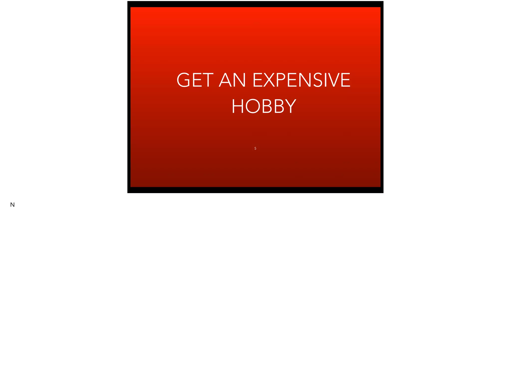 GET AN EXPENSIVE
HOBBY
5
N
 