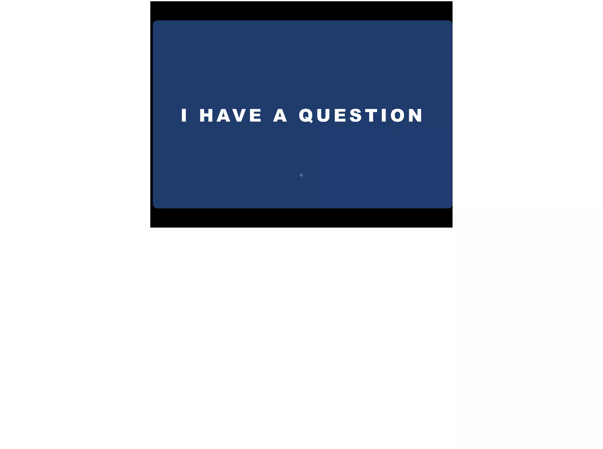 I H AV E A Q U E S T I O N
6
 