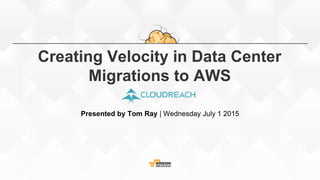 Creating Velocity in Data Center
Migrations to AWS
Presented by Tom Ray | Wednesday July 1 2015
 