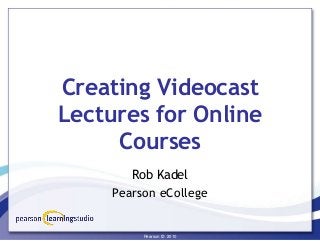 Confidential - Pearson © 2009Pearson © 2010Pearson © 2010
Creating Videocast
Lectures for Online
Courses
Rob Kadel
Pearson eCollege
 