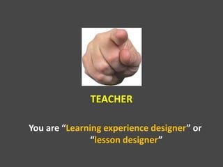 You are “Learning experience designer” or
“lesson designer”
TEACHER
 
