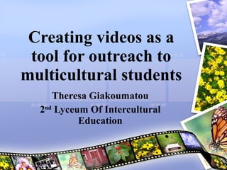 Creating videos as a tool for outreach to multicultural students Theresa Giakoumatou 2 nd  Lyceum Of Intercultural Education 