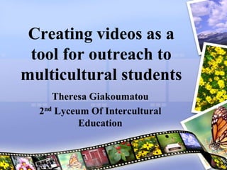 Creating videos as a tool for outreach to multicultural students Theresa Giakoumatou 2nd Lyceum Of Intercultural Education 