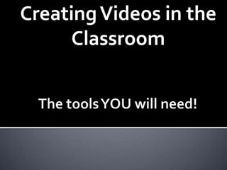 Creating Videos in the Classroom The tools YOU will need! 