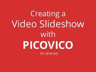 Creating a
Video Slideshow
with
PICOVICO
On Android.
 