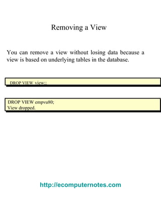 Removing a View  You can remove a view without losing data because a view is based on underlying tables in the database.  DROP VIEW   view ;;  DROP VIEW empvu80;  View dropped.  http://ecomputernotes.com 