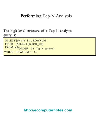 Performing Top-N Analysis  The high-level structure of a Top-N analysis query is:  SELECT [ column_list ], ROWNUM FROM  (SELECT [ column_list ] FROM table  ORDER  BY Top-N_column) WHERE  ROWNUM <=  N;  http://ecomputernotes.com 
