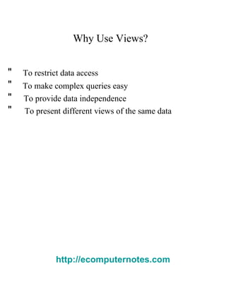 Why Use Views?  "  To restrict data access  "  To make complex queries easy  "  To provide data independence  "  To present different views of the same data  http://ecomputernotes.com 