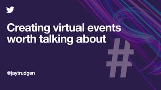 Creating virtual events
worth talking about
@jaytrudgen
 