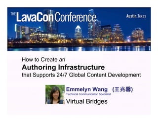 How to Create an
Authoring Infrastructure
that Supports 24/7 Global Content Development

                   Emmelyn Wang (王兆馨)
                   Technical Communication Specialist


                   Virtual Bridges
                   Vi t l B id
 