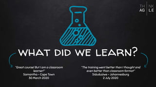 what did we learn?
“Great course! But I am a classroom
learner!“
Samantha - Cape Town
30 March 2020
“The training went better than I thought and
even better than classroom format“
Siduduziwe - Johannesburg
2 July 2020
 