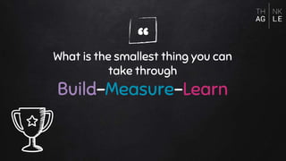 “What is the smallest thing you can
take through
Build-Measure-Learn
 