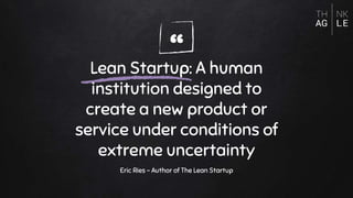 “Lean Startup: A human
institution designed to
create a new product or
service under conditions of
extreme uncertainty
Eric Ries - Author of The Lean Startup
 