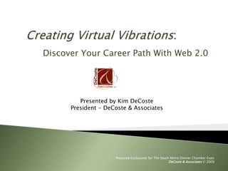 Creating Virtual Vibrations:	 Discover Your Career Path With Web 2.0  Presented by Kim DeCoste President - DeCoste & Associates Prepared Exclusively for The South Metro Denver Chamber Expo   DeCoste & Associates © 2009 