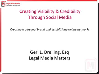 Creating Visibility & Credibility
          Through Social Media

Creating a personal brand and establishing online networks




              Geri L. Dreiling, Esq
             Legal Media Matters
 
