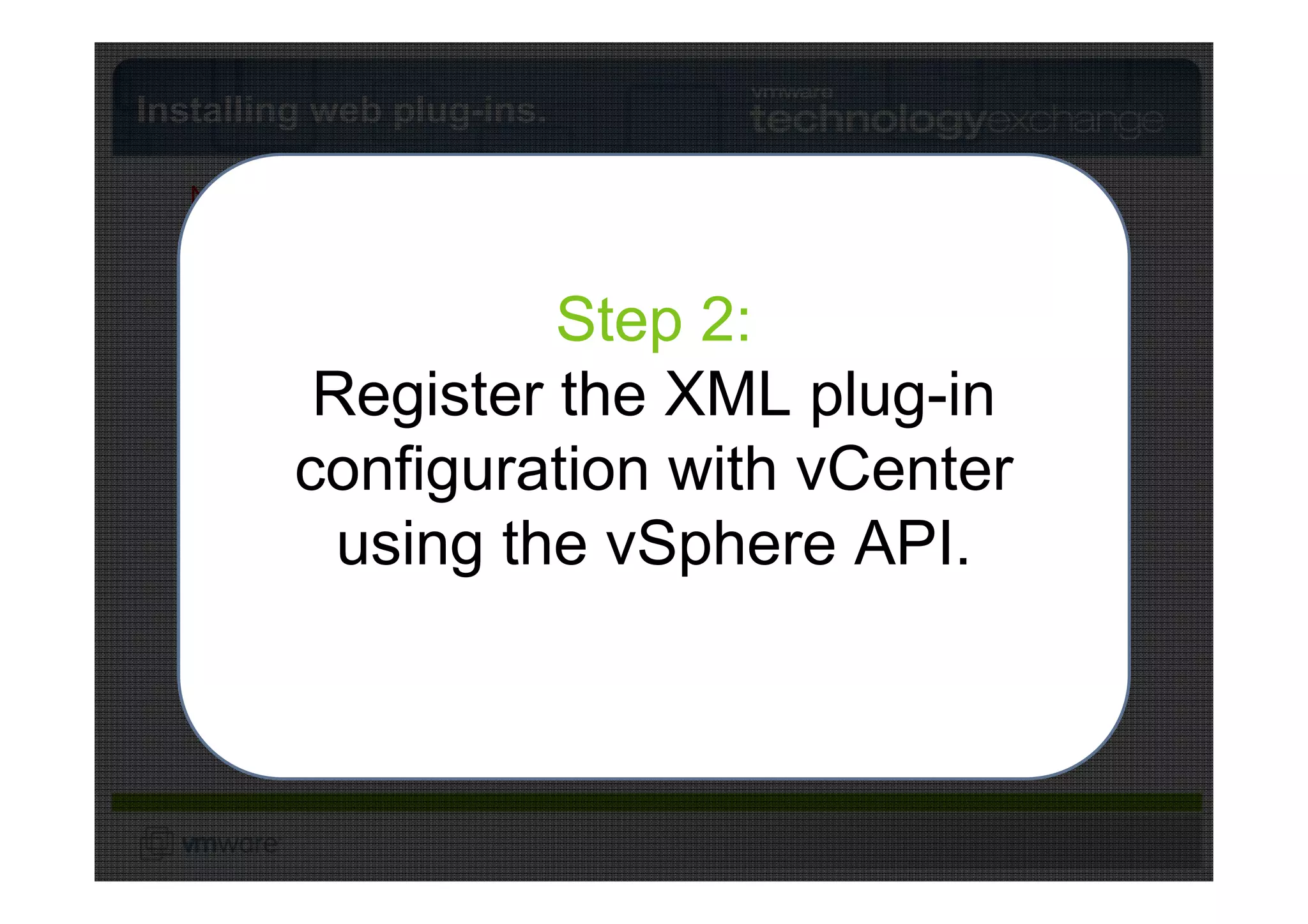 Installing web plug-ins.

   Note: vCenter never calls out
   to the 3rd Party Web Server.


                      Step 2:
                      Step 1:
          Register the XML3 plug-in
         Install the plug-in XMLWeb Server
       VMware vCenter     vS  Party
                             ph     file              rd


         configuration with vCenter
                                er
         on a 3rd party web server.
                                  e
                                      AP
                                        I
           using the vSphere API.
                                      Admin Station
 